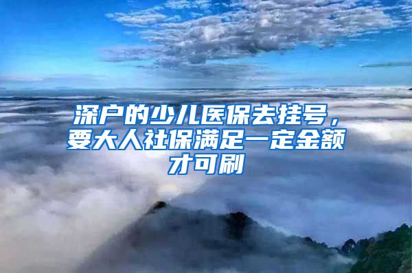 深户的少儿医保去挂号，要大人社保满足一定金额才可刷