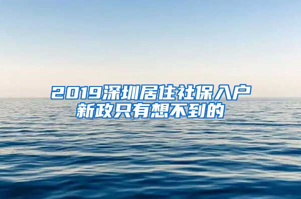 2019深圳居住社保入户新政只有想不到的