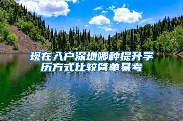 现在入户深圳哪种提升学历方式比较简单易考