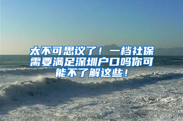 太不可思议了！一档社保需要满足深圳户口吗你可能不了解这些！