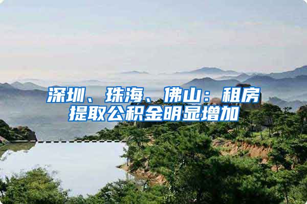 深圳、珠海、佛山：租房提取公积金明显增加