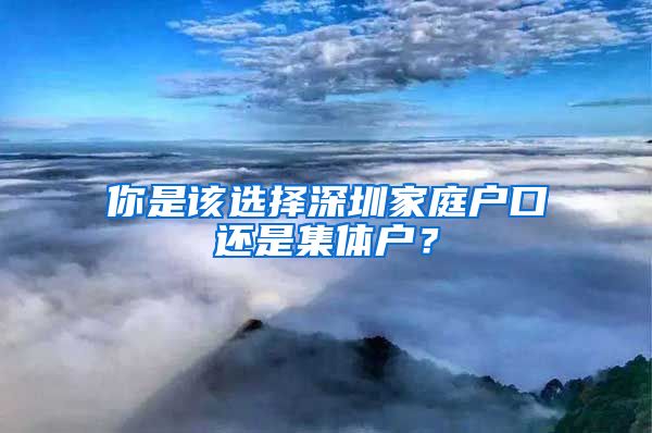 你是该选择深圳家庭户口还是集体户？