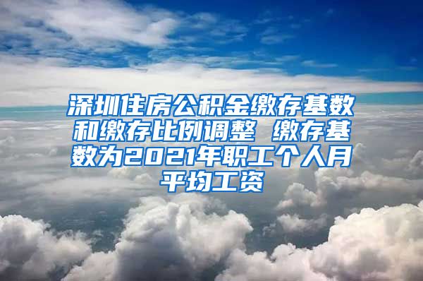 深圳住房公积金缴存基数和缴存比例调整 缴存基数为2021年职工个人月平均工资