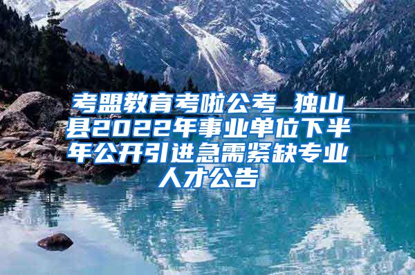 考盟教育考啦公考 独山县2022年事业单位下半年公开引进急需紧缺专业人才公告