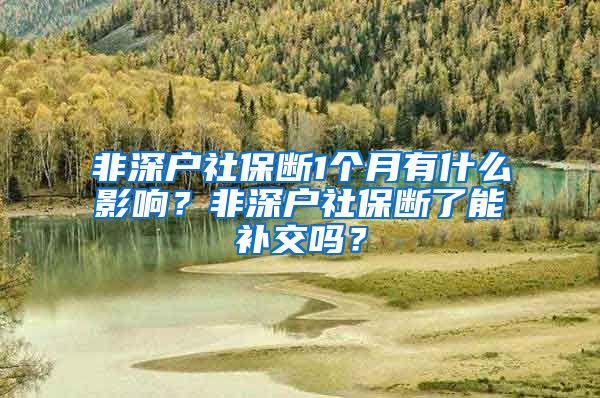 非深户社保断1个月有什么影响？非深户社保断了能补交吗？