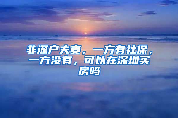 非深户夫妻，一方有社保，一方没有，可以在深圳买房吗