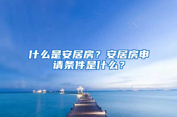 什么是安居房？安居房申请条件是什么？