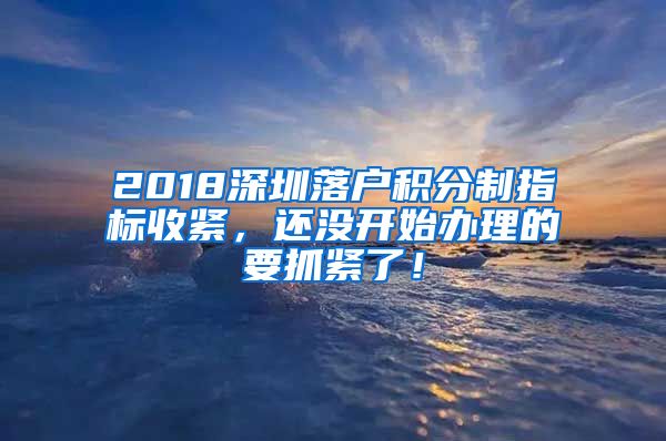 2018深圳落户积分制指标收紧，还没开始办理的要抓紧了！