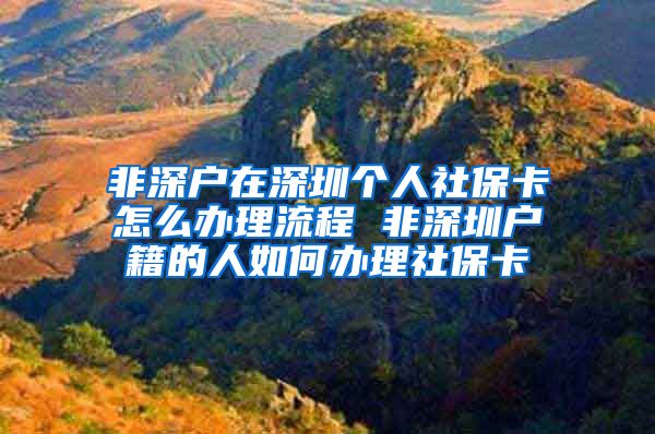 非深户在深圳个人社保卡怎么办理流程 非深圳户籍的人如何办理社保卡