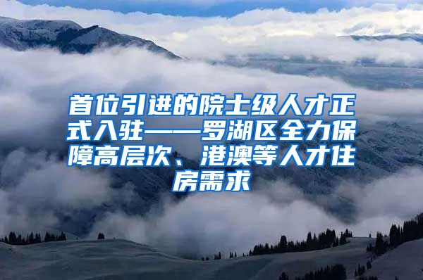 首位引进的院士级人才正式入驻——罗湖区全力保障高层次、港澳等人才住房需求