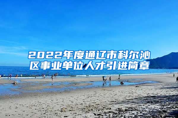 2022年度通辽市科尔沁区事业单位人才引进简章