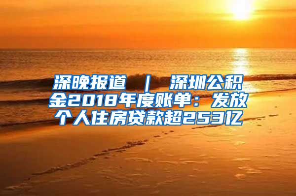 深晚报道 ｜ 深圳公积金2018年度账单：发放个人住房贷款超253亿