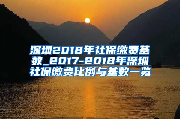 深圳2018年社保缴费基数_2017-2018年深圳社保缴费比例与基数一览