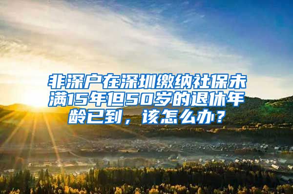 非深户在深圳缴纳社保未满15年但50岁的退休年龄已到，该怎么办？