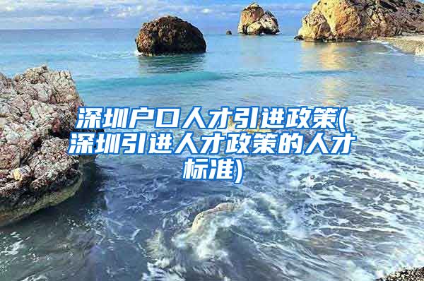 深圳户口人才引进政策(深圳引进人才政策的人才标准)