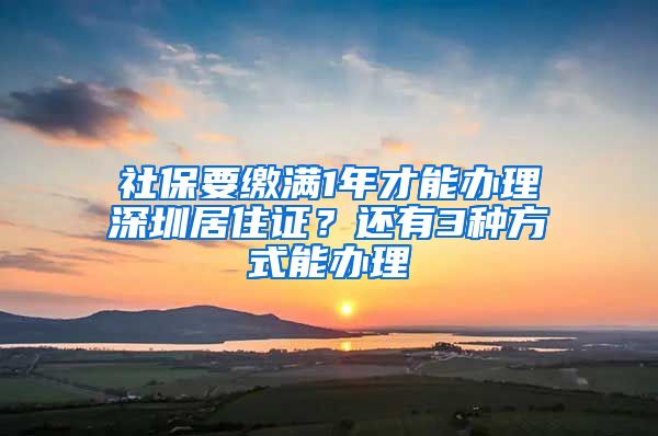 社保要缴满1年才能办理深圳居住证？还有3种方式能办理