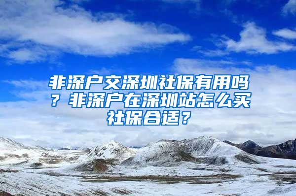 非深户交深圳社保有用吗？非深户在深圳站怎么买社保合适？