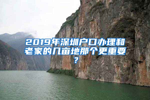 2019年深圳户口办理和老家的几亩地那个更重要？