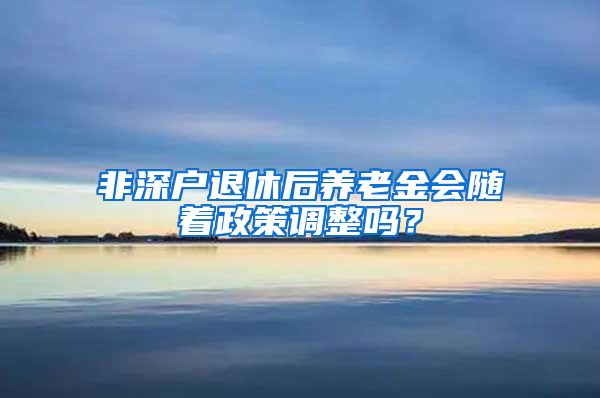 非深户退休后养老金会随着政策调整吗？