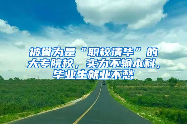 被誉为是“职校清华”的大专院校，实力不输本科，毕业生就业不愁