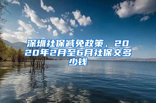 深圳社保减免政策，2020年2月至6月社保交多少钱