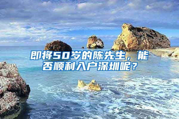 即将50岁的陈先生，能否顺利入户深圳呢？