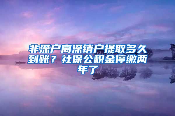 非深户离深销户提取多久到账？社保公积金停缴两年了