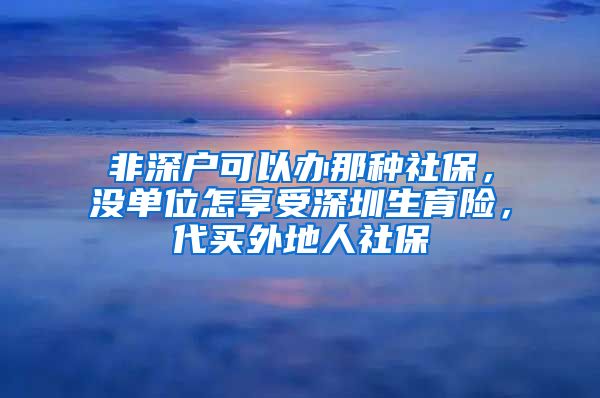 非深户可以办那种社保，没单位怎享受深圳生育险，代买外地人社保