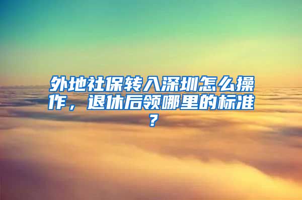 外地社保转入深圳怎么操作，退休后领哪里的标准？