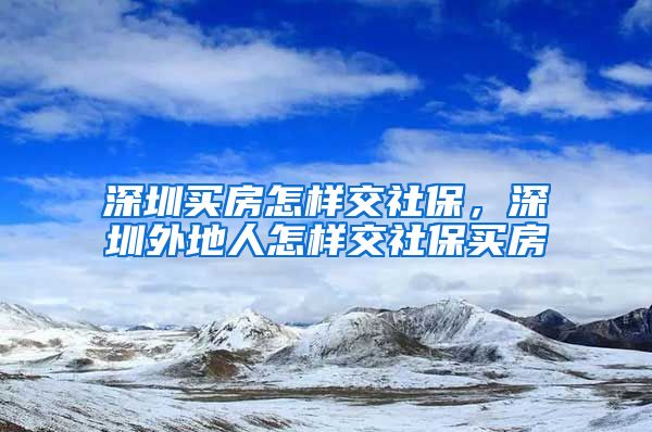 深圳买房怎样交社保，深圳外地人怎样交社保买房