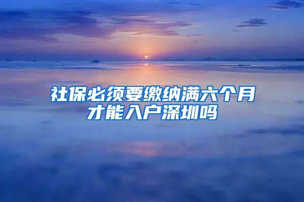 社保必须要缴纳满六个月才能入户深圳吗