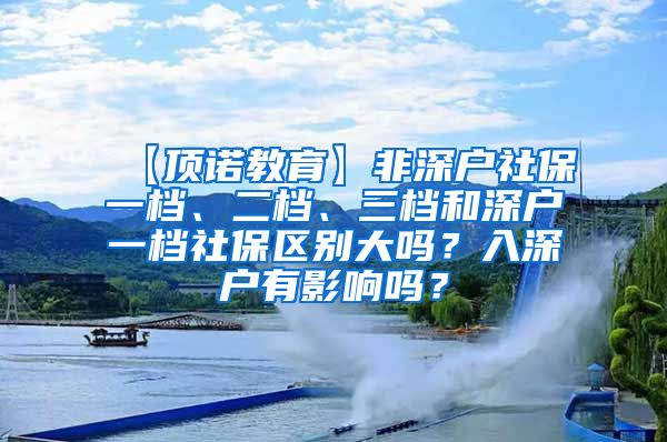 【顶诺教育】非深户社保一档、二档、三档和深户一档社保区别大吗？入深户有影响吗？