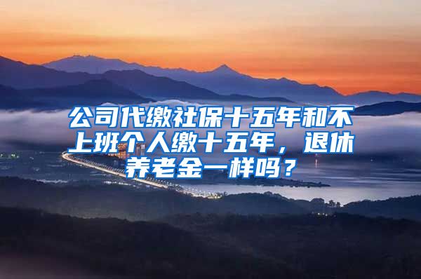 公司代缴社保十五年和不上班个人缴十五年，退休养老金一样吗？