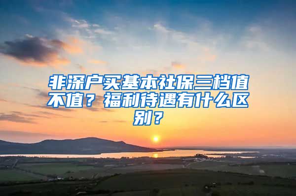 非深户买基本社保三档值不值？福利待遇有什么区别？