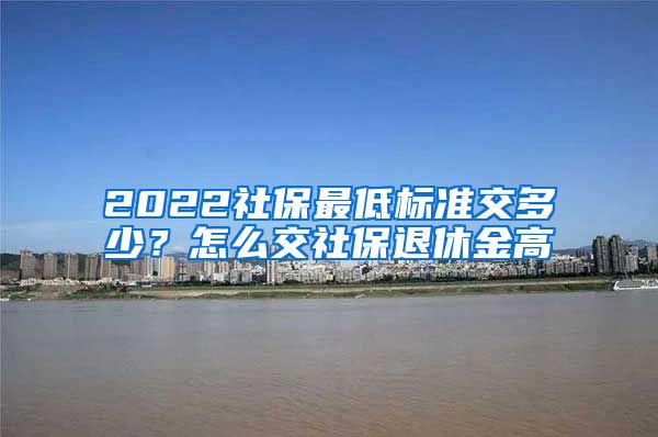 2022社保最低标准交多少？怎么交社保退休金高