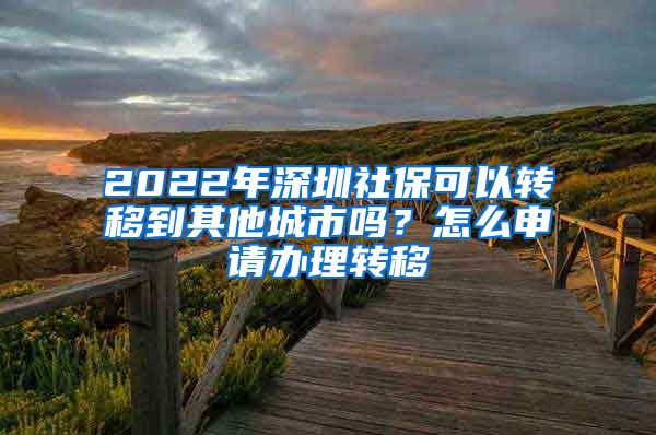 2022年深圳社保可以转移到其他城市吗？怎么申请办理转移