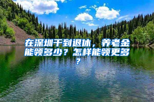 在深圳干到退休，养老金能领多少？怎样能领更多？