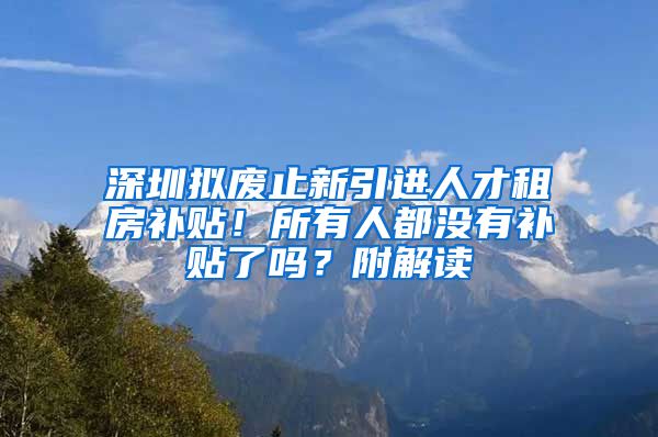 深圳拟废止新引进人才租房补贴！所有人都没有补贴了吗？附解读