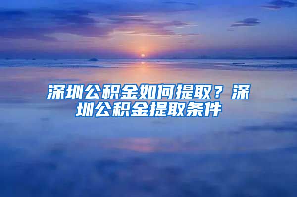 深圳公积金如何提取？深圳公积金提取条件