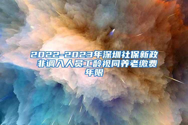 2022-2023年深圳社保新政 非调入人员工龄视同养老缴费年限