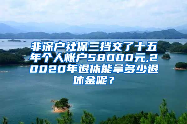 非深户社保三挡交了十五年个人帐户58000元,20020年退休能拿多少退休金呢？