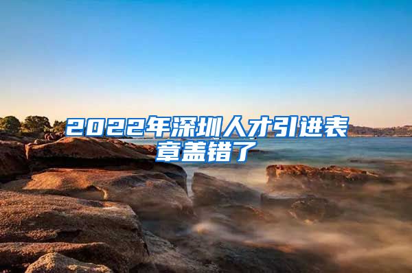 2022年深圳人才引进表章盖错了