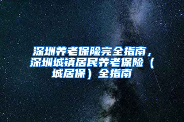 深圳养老保险完全指南，深圳城镇居民养老保险（城居保）全指南