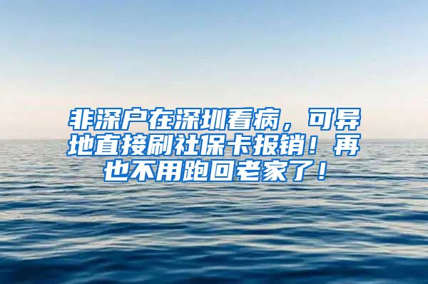 非深户在深圳看病，可异地直接刷社保卡报销！再也不用跑回老家了！