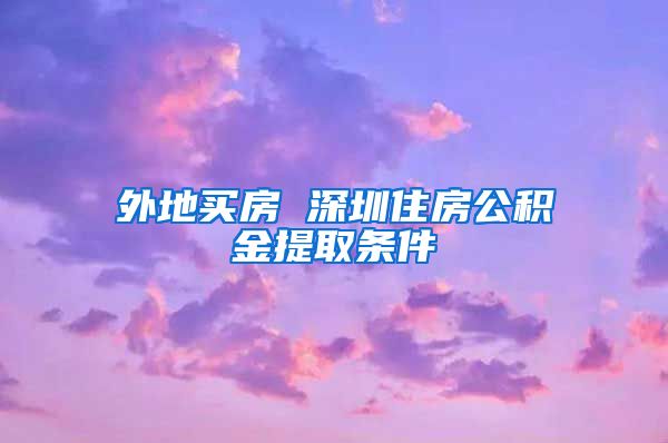 外地买房 深圳住房公积金提取条件