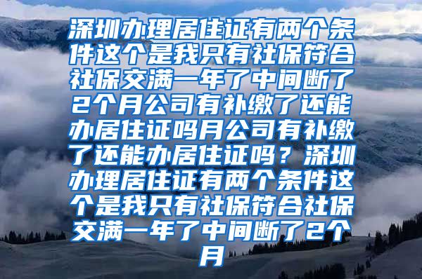 深圳办理居住证有两个条件这个是我只有社保符合社保交满一年了中间断了2个月公司有补缴了还能办居住证吗月公司有补缴了还能办居住证吗？深圳办理居住证有两个条件这个是我只有社保符合社保交满一年了中间断了2个月