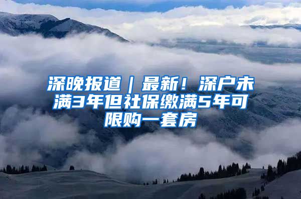 深晚报道｜最新！深户未满3年但社保缴满5年可限购一套房