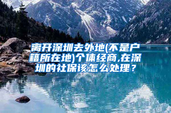 离开深圳去外地(不是户籍所在地)个体经商,在深圳的社保该怎么处理？