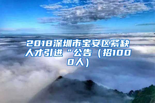 2018深圳市宝安区紧缺人才引进“公告（招1000人）