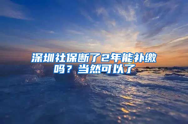 深圳社保断了2年能补缴吗？当然可以了